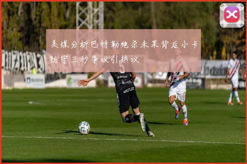 美媒分析巴特勒绝杀未果背后小卡防守三秒争议引热议