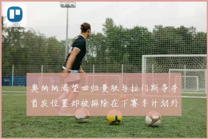 奥纳纳渴望回归曼联与拉门斯争夺首发位置却被排除在下赛季计划外