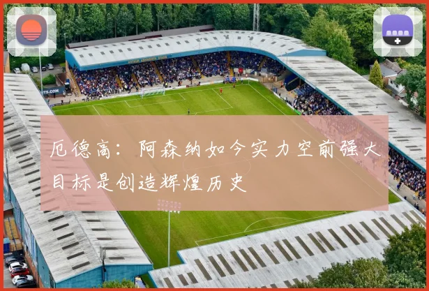 厄德高：阿森纳如今实力空前强大目标是创造辉煌历史
