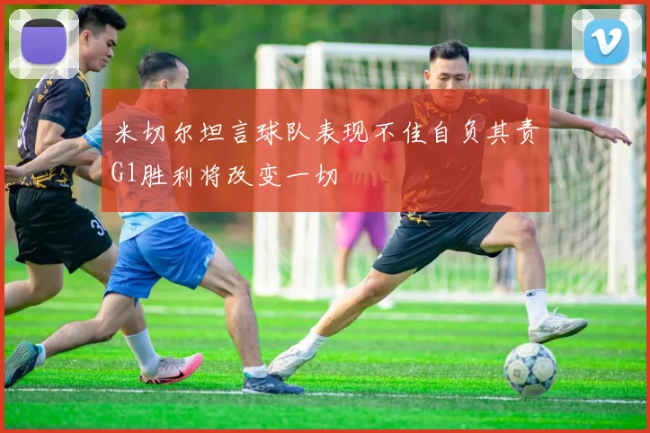 米切尔坦言球队表现不佳自负其责G1胜利将改变一切