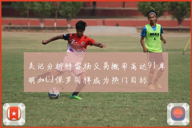 美记分析特雷杨交易概率高达91库明加CJ保罗同样成为热门目标