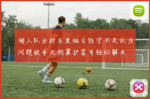 湖人队分析东里组合防守不足认为问题被夸大侧翼护筐可轻松解决