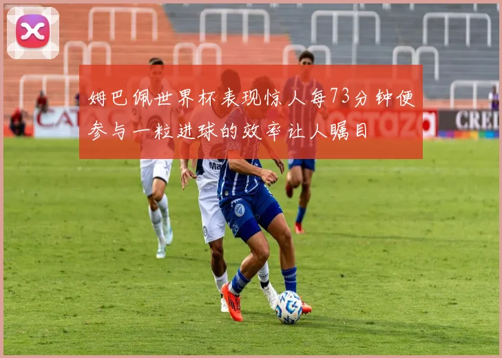 姆巴佩世界杯表现惊人每73分钟便参与一粒进球的效率让人瞩目