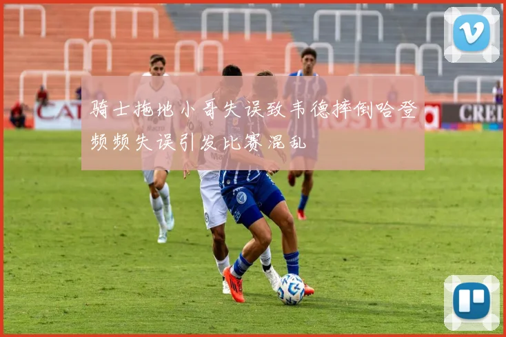 骑士拖地小哥失误致韦德摔倒哈登频频失误引发比赛混乱