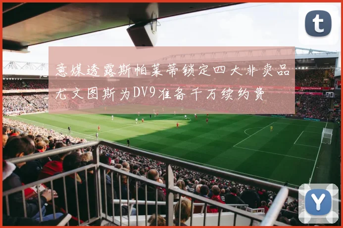 意媒透露斯帕莱蒂锁定四大非卖品尤文图斯为DV9准备千万续约费