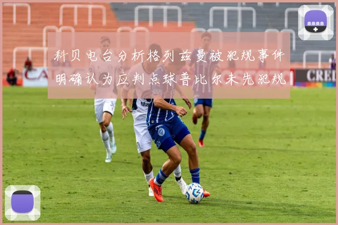 科贝电台分析格列兹曼被犯规事件明确认为应判点球普比尔未先犯规