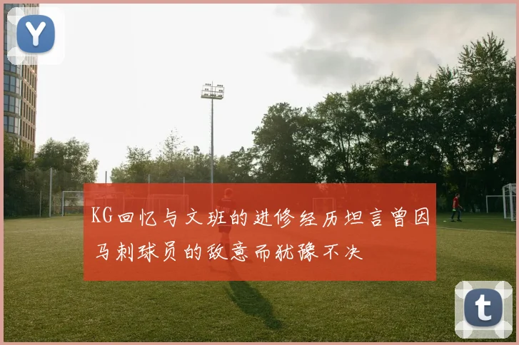KG回忆与文班的进修经历坦言曾因马刺球员的敌意而犹豫不决