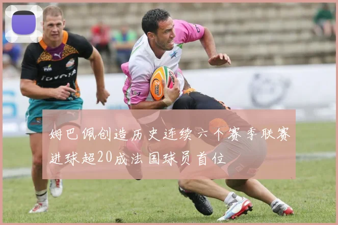 姆巴佩创造历史连续六个赛季联赛进球超20成法国球员首位