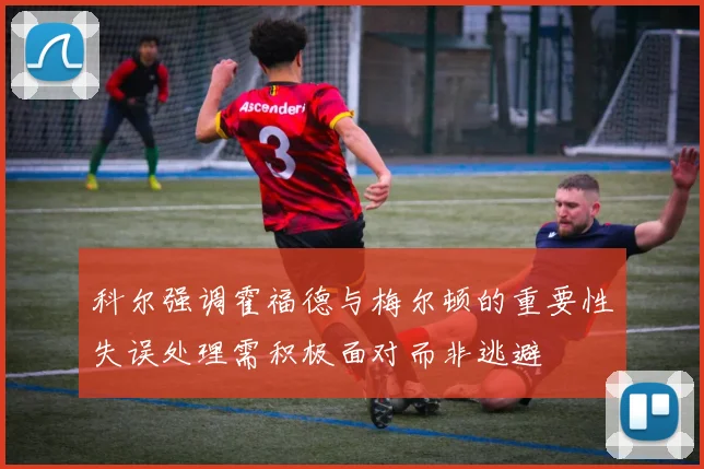 科尔强调霍福德与梅尔顿的重要性失误处理需积极面对而非逃避