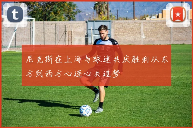 尼克斯在上海与球迷共庆胜利从东方到西方心连心共追梦