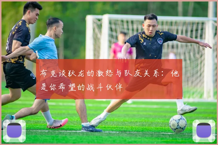 布克谈狄龙的激怒与队友关系：他是你希望的战斗伙伴