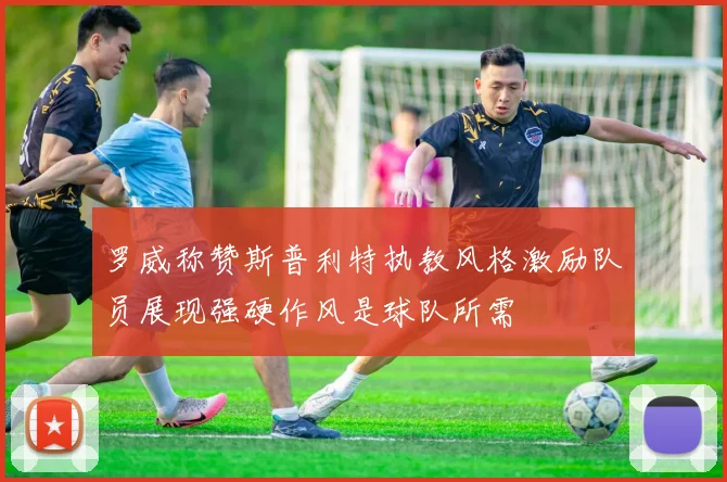 罗威称赞斯普利特执教风格激励队员展现强硬作风是球队所需