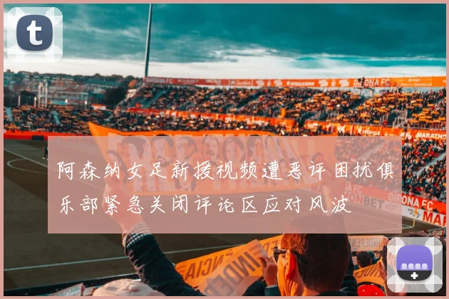 阿森纳女足新援视频遭恶评困扰俱乐部紧急关闭评论区应对风波
