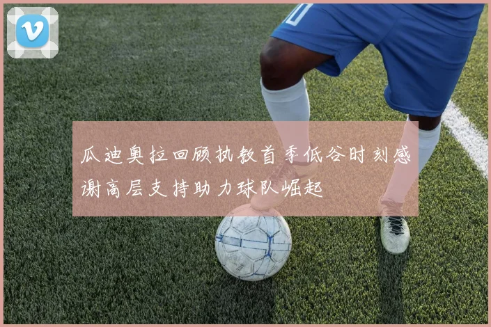 瓜迪奥拉回顾执教首季低谷时刻感谢高层支持助力球队崛起