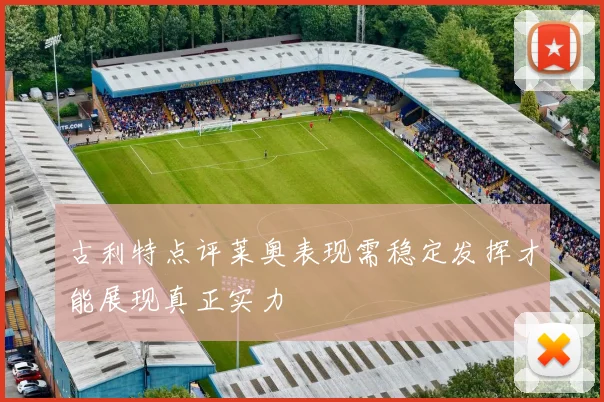 古利特点评莱奥表现需稳定发挥才能展现真正实力