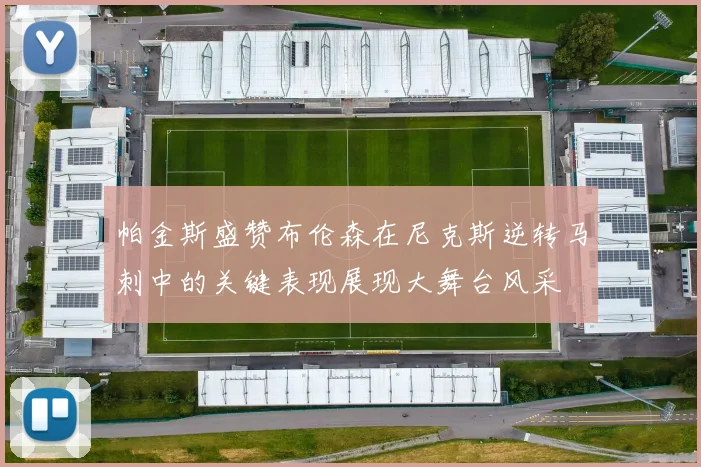 帕金斯盛赞布伦森在尼克斯逆转马刺中的关键表现展现大舞台风采