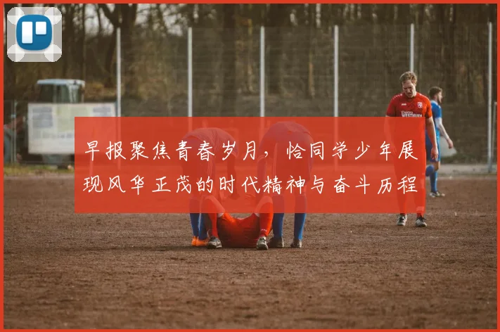 早报聚焦青春岁月，恰同学少年展现风华正茂的时代精神与奋斗历程
