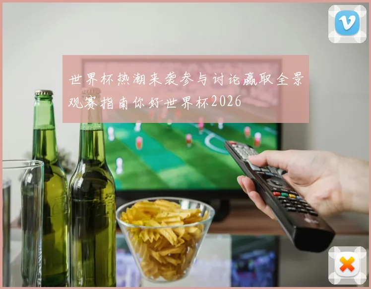 世界杯热潮来袭参与讨论赢取全景观赛指南你好世界杯2026
