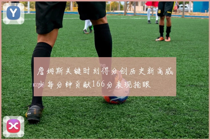 詹姆斯关键时刻得分创历史新高威少每分钟贡献166分表现抢眼
