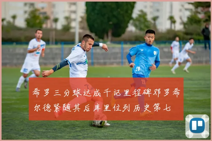 希罗三分球达成千记里程碑邓罗希尔德紧随其后库里位列历史第七