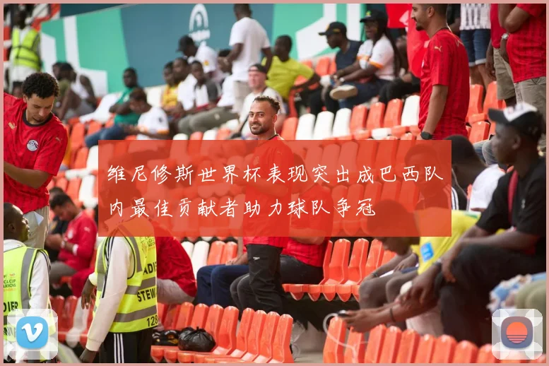维尼修斯世界杯表现突出成巴西队内最佳贡献者助力球队争冠