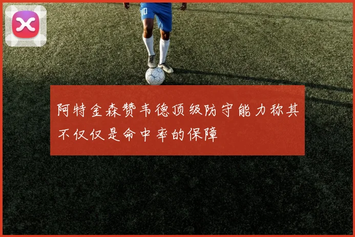 阿特金森赞韦德顶级防守能力称其不仅仅是命中率的保障