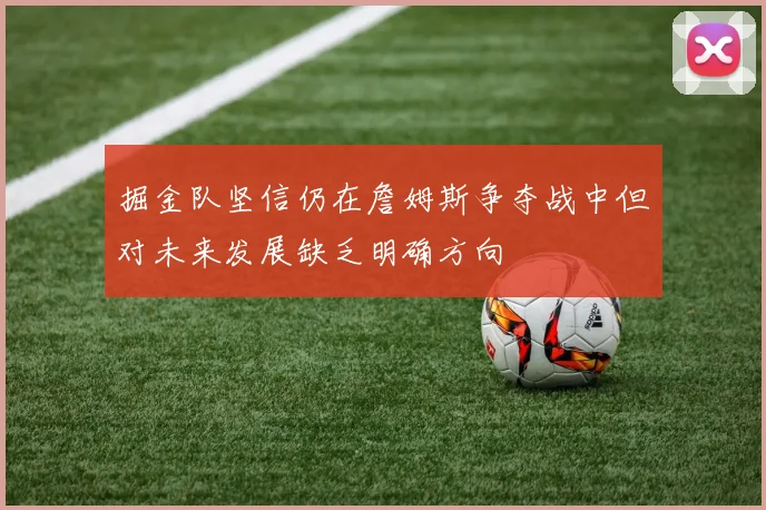 掘金队坚信仍在詹姆斯争夺战中但对未来发展缺乏明确方向