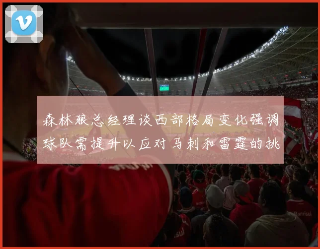 森林狼总经理谈西部格局变化强调球队需提升以应对马刺和雷霆的挑战