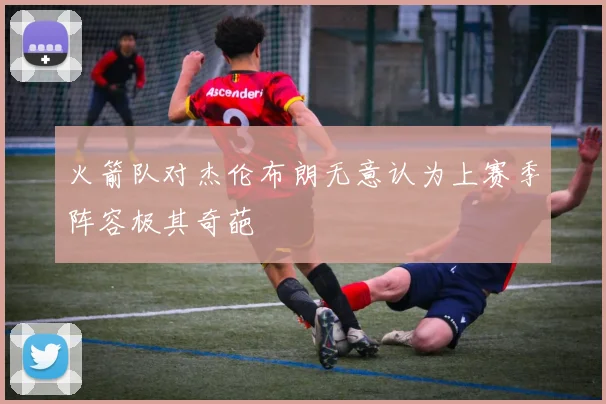 火箭队对杰伦布朗无意认为上赛季阵容极其奇葩