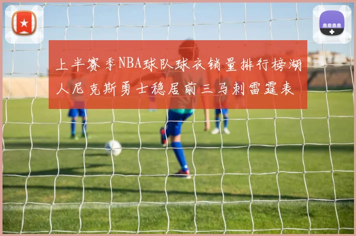 上半赛季NBA球队球衣销量排行榜湖人尼克斯勇士稳居前三马刺雷霆表现抢眼