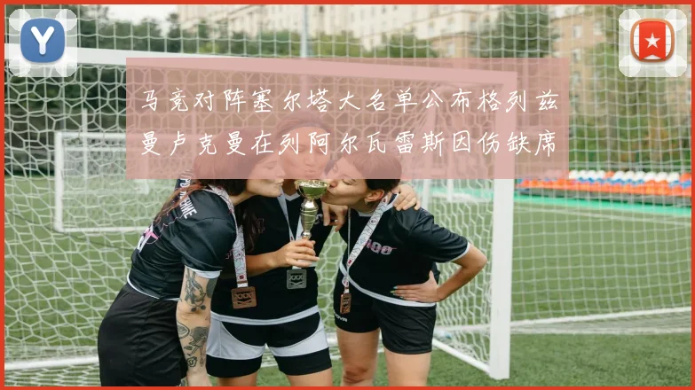 马竞对阵塞尔塔大名单公布格列兹曼卢克曼在列阿尔瓦雷斯因伤缺席