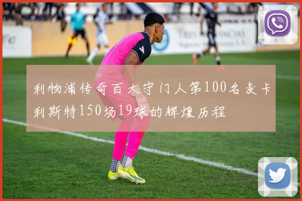 利物浦传奇百大守门人第100名麦卡利斯特150场19球的辉煌历程