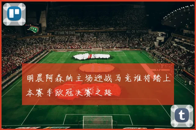 明晨阿森纳主场迎战马竞谁将踏上本赛季欧冠决赛之路