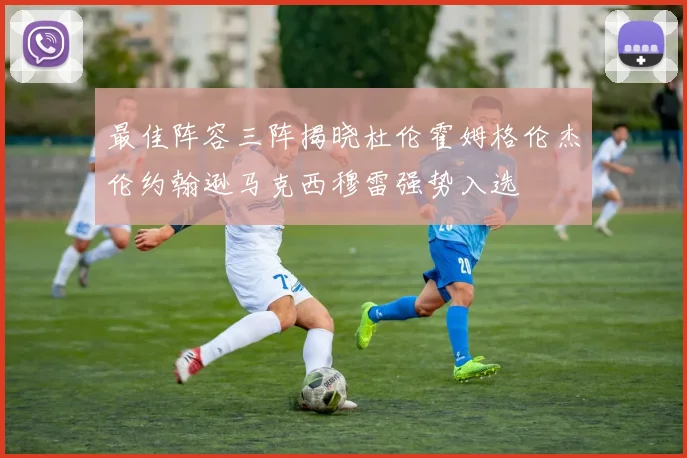 最佳阵容三阵揭晓杜伦霍姆格伦杰伦约翰逊马克西穆雷强势入选